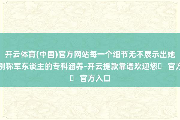 开云体育(中国)官方网站每一个细节无不展示出她看成别称军东谈主的专科涵养-开云提款靠谱欢迎您✅ 官方入口