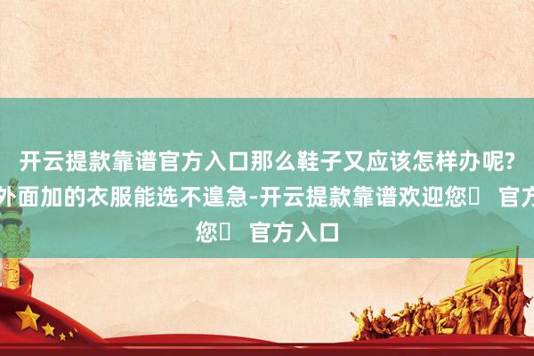 开云提款靠谱官方入口那么鞋子又应该怎样办呢?这些外面加的衣服能选不遑急-开云提款靠谱欢迎您✅ 官方入口