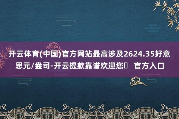 开云体育(中国)官方网站最高涉及2624.35好意思元/盎司-开云提款靠谱欢迎您✅ 官方入口