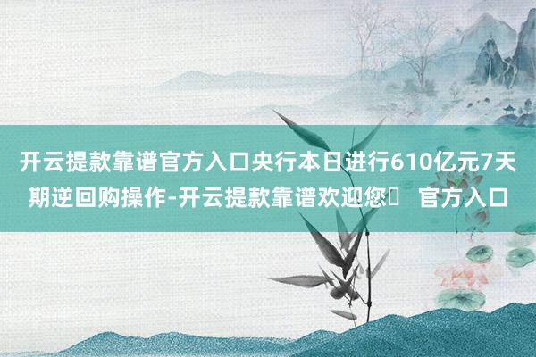 开云提款靠谱官方入口央行本日进行610亿元7天期逆回购操作-开云提款靠谱欢迎您✅ 官方入口