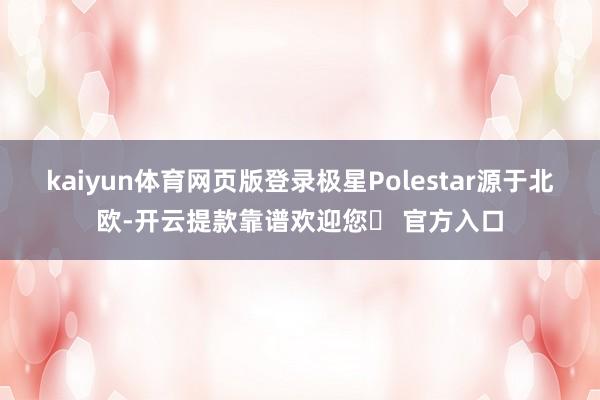 kaiyun体育网页版登录极星Polestar源于北欧-开云提款靠谱欢迎您✅ 官方入口