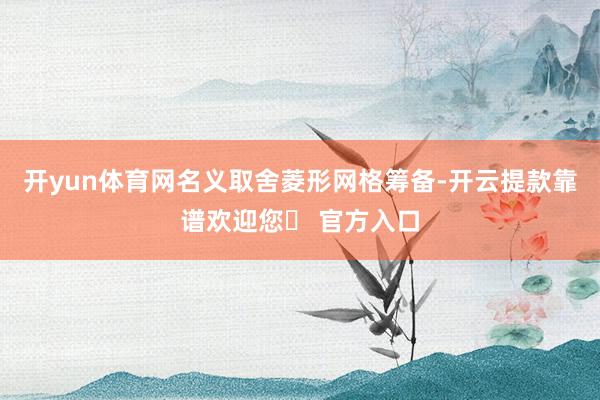 开yun体育网名义取舍菱形网格筹备-开云提款靠谱欢迎您✅ 官方入口