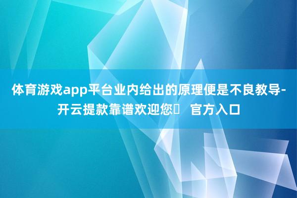 体育游戏app平台业内给出的原理便是不良教导-开云提款靠谱欢迎您✅ 官方入口