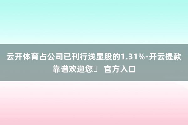 云开体育占公司已刊行浅显股的1.31%-开云提款靠谱欢迎您✅ 官方入口