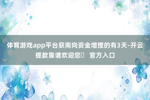 体育游戏app平台获南向资金增捏的有3天-开云提款靠谱欢迎您✅ 官方入口