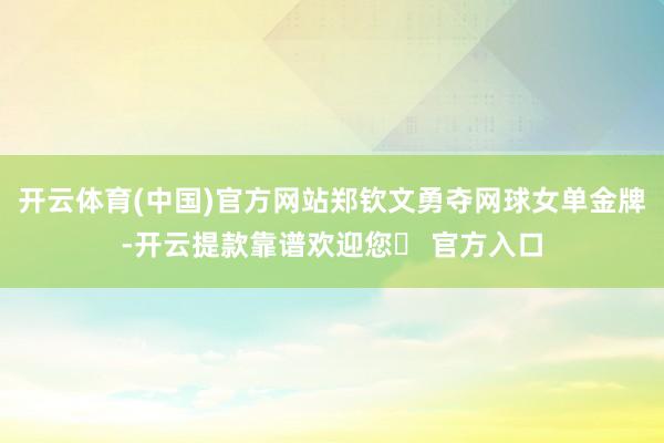 开云体育(中国)官方网站郑钦文勇夺网球女单金牌-开云提款靠谱欢迎您✅ 官方入口