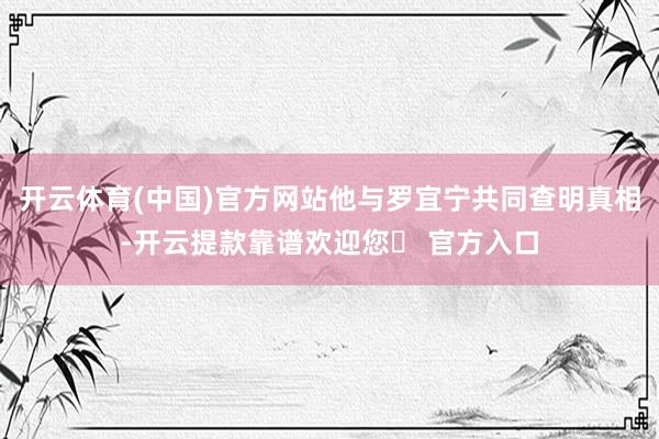 开云体育(中国)官方网站他与罗宜宁共同查明真相-开云提款靠谱欢迎您✅ 官方入口