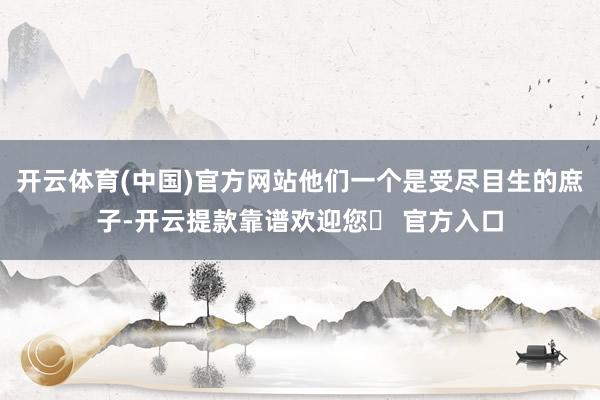 开云体育(中国)官方网站他们一个是受尽目生的庶子-开云提款靠谱欢迎您✅ 官方入口