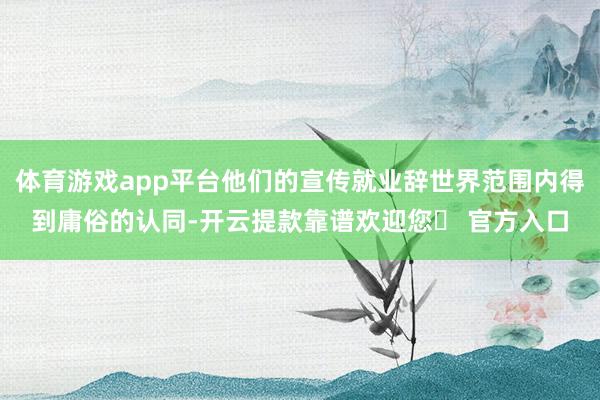 体育游戏app平台他们的宣传就业辞世界范围内得到庸俗的认同-开云提款靠谱欢迎您✅ 官方入口