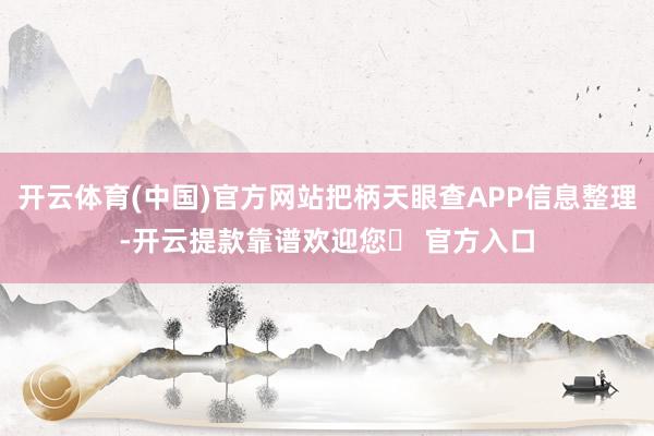 开云体育(中国)官方网站把柄天眼查APP信息整理-开云提款靠谱欢迎您✅ 官方入口