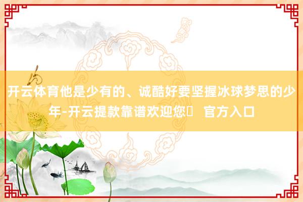 开云体育他是少有的、诚酷好要坚握冰球梦思的少年-开云提款靠谱欢迎您✅ 官方入口