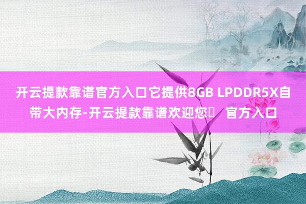 开云提款靠谱官方入口它提供8GB LPDDR5X自带大内存-开云提款靠谱欢迎您✅ 官方入口