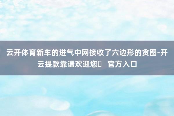 云开体育新车的进气中网接收了六边形的贪图-开云提款靠谱欢迎您✅ 官方入口