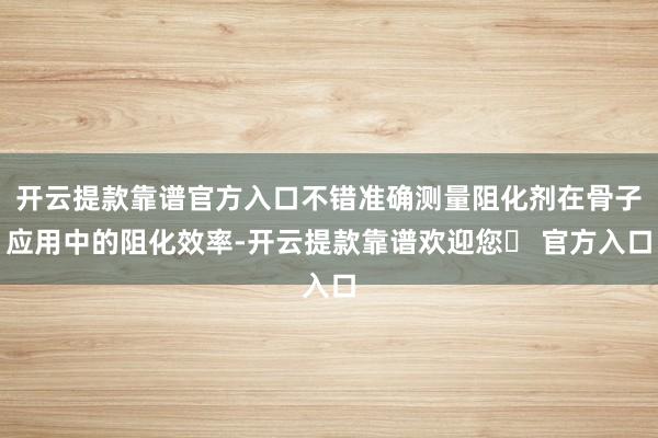 开云提款靠谱官方入口不错准确测量阻化剂在骨子应用中的阻化效率-开云提款靠谱欢迎您✅ 官方入口