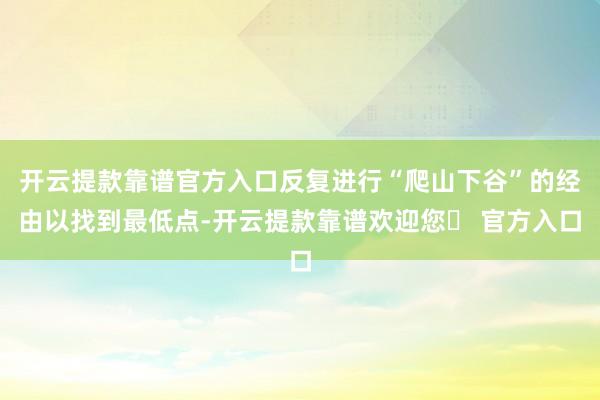 开云提款靠谱官方入口反复进行“爬山下谷”的经由以找到最低点-开云提款靠谱欢迎您✅ 官方入口