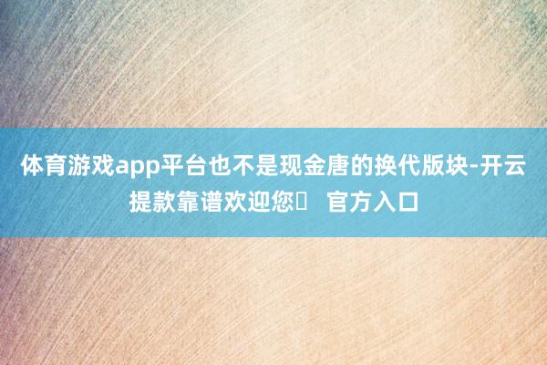 体育游戏app平台也不是现金唐的换代版块-开云提款靠谱欢迎您✅ 官方入口