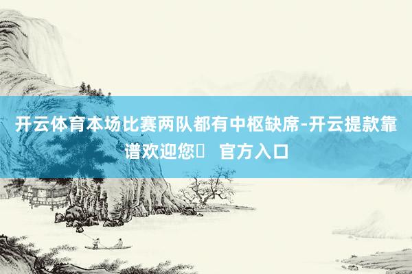 开云体育本场比赛两队都有中枢缺席-开云提款靠谱欢迎您✅ 官方入口