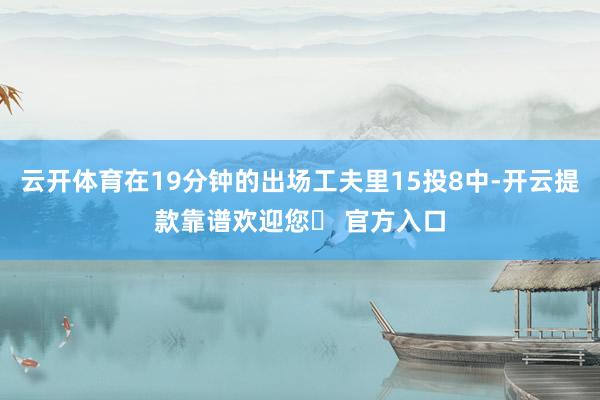 云开体育在19分钟的出场工夫里15投8中-开云提款靠谱欢迎您✅ 官方入口