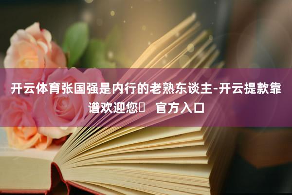 开云体育张国强是内行的老熟东谈主-开云提款靠谱欢迎您✅ 官方入口