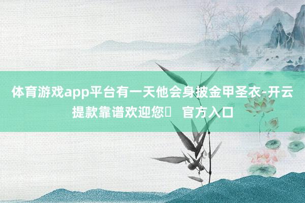 体育游戏app平台有一天他会身披金甲圣衣-开云提款靠谱欢迎您✅ 官方入口