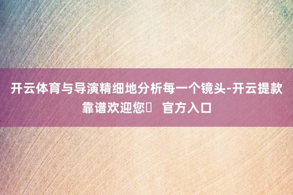 开云体育与导演精细地分析每一个镜头-开云提款靠谱欢迎您✅ 官方入口