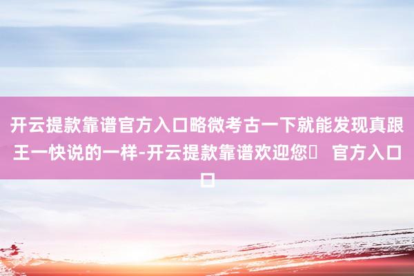 开云提款靠谱官方入口略微考古一下就能发现真跟王一快说的一样-开云提款靠谱欢迎您✅ 官方入口