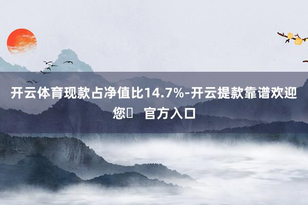 开云体育现款占净值比14.7%-开云提款靠谱欢迎您✅ 官方入口