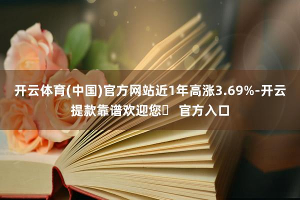 开云体育(中国)官方网站近1年高涨3.69%-开云提款靠谱欢迎您✅ 官方入口