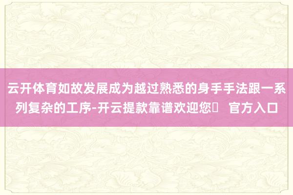 云开体育如故发展成为越过熟悉的身手手法跟一系列复杂的工序-开云提款靠谱欢迎您✅ 官方入口