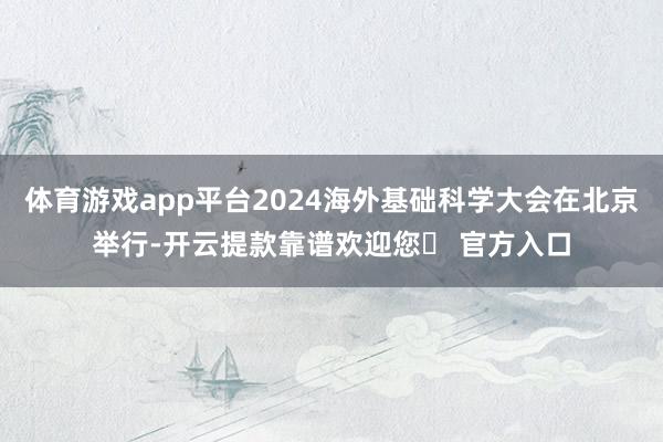 体育游戏app平台2024海外基础科学大会在北京举行-开云提款靠谱欢迎您✅ 官方入口