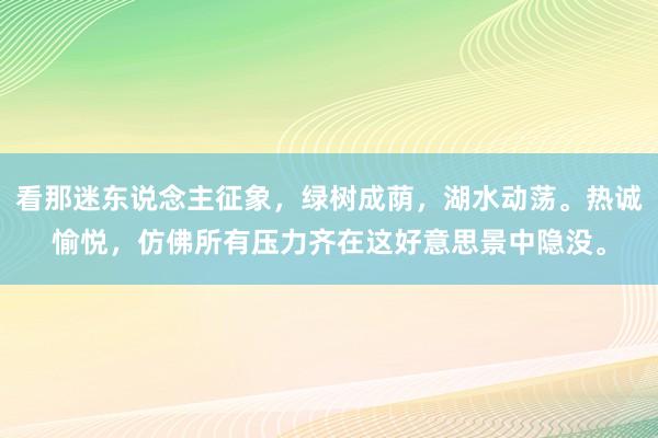 看那迷东说念主征象，绿树成荫，湖水动荡。热诚愉悦，仿佛所有压力齐在这好意思景中隐没。