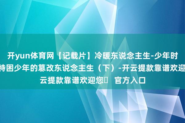 开yun体育网【记载片】冷暖东说念主生-少年时间，慈善中学特困少年的篡改东说念主生（下）-开云提款靠谱欢迎您✅ 官方入口