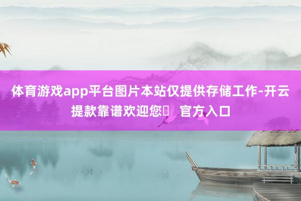 体育游戏app平台图片本站仅提供存储工作-开云提款靠谱欢迎您✅ 官方入口