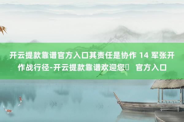 开云提款靠谱官方入口其责任是协作 14 军张开作战行径-开云提款靠谱欢迎您✅ 官方入口