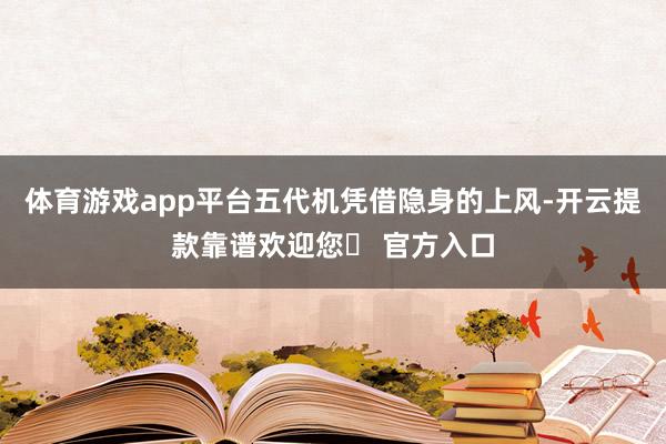 体育游戏app平台五代机凭借隐身的上风-开云提款靠谱欢迎您✅ 官方入口