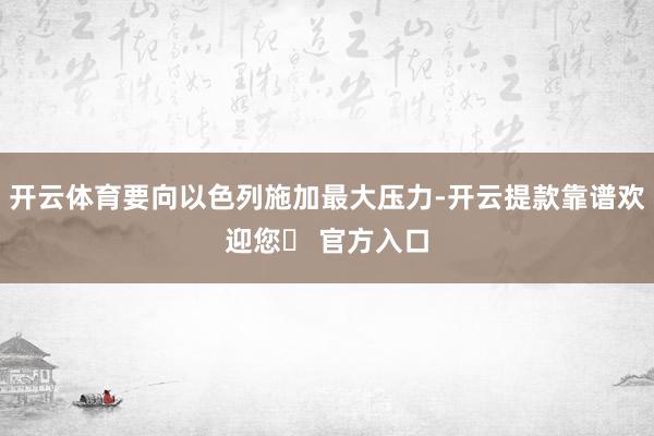 开云体育要向以色列施加最大压力-开云提款靠谱欢迎您✅ 官方入口