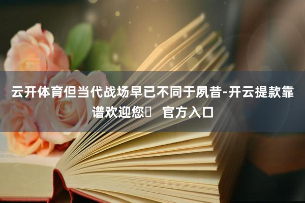 云开体育但当代战场早已不同于夙昔-开云提款靠谱欢迎您✅ 官方入口