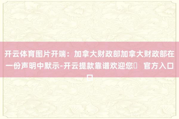 开云体育图片开端：加拿大财政部加拿大财政部在一份声明中默示-开云提款靠谱欢迎您✅ 官方入口