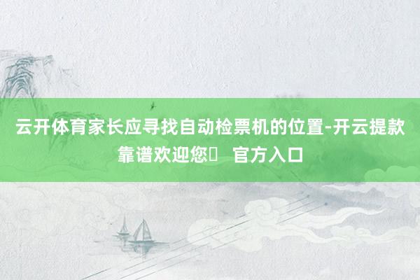 云开体育家长应寻找自动检票机的位置-开云提款靠谱欢迎您✅ 官方入口