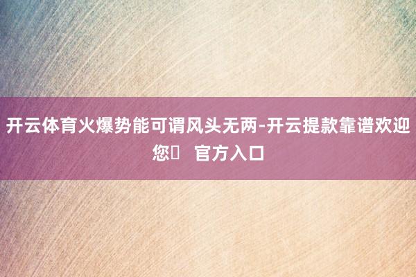 开云体育火爆势能可谓风头无两-开云提款靠谱欢迎您✅ 官方入口