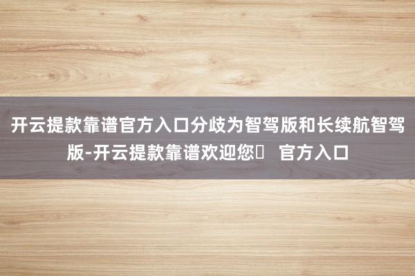 开云提款靠谱官方入口分歧为智驾版和长续航智驾版-开云提款靠谱欢迎您✅ 官方入口