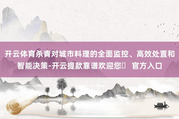 开云体育杀青对城市料理的全面监控、高效处置和智能决策-开云提款靠谱欢迎您✅ 官方入口