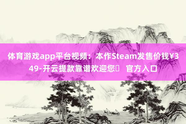 体育游戏app平台视频：本作Steam发售价钱¥349-开云提款靠谱欢迎您✅ 官方入口