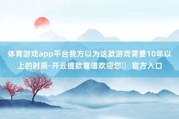 体育游戏app平台我方以为这款游戏需要10年以上的时辰-开云提款靠谱欢迎您✅ 官方入口