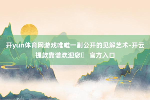 开yun体育网游戏唯唯一副公开的见解艺术-开云提款靠谱欢迎您✅ 官方入口