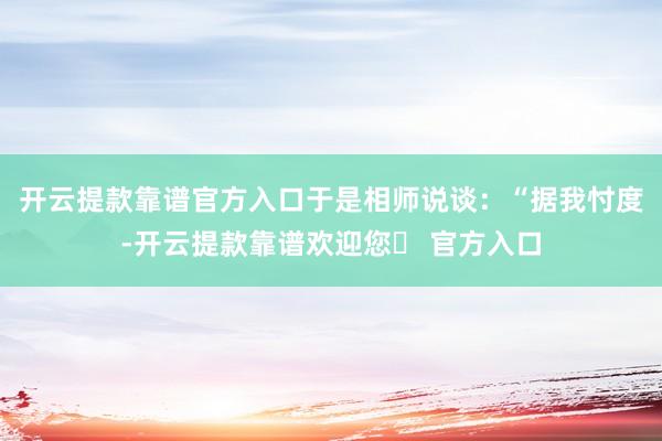 开云提款靠谱官方入口于是相师说谈：“据我忖度-开云提款靠谱欢迎您✅ 官方入口