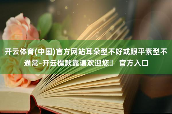 开云体育(中国)官方网站耳朵型不好或跟平素型不通常-开云提款靠谱欢迎您✅ 官方入口