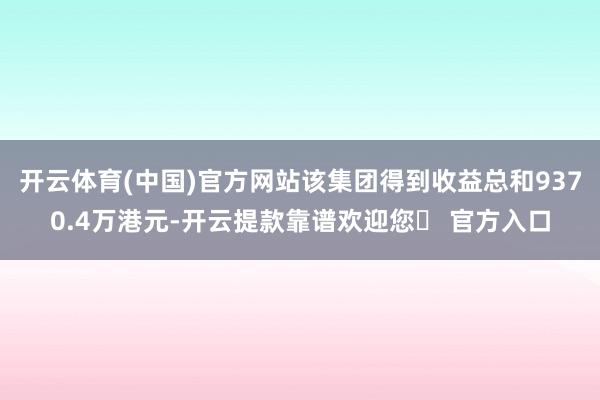 开云体育(中国)官方网站该集团得到收益总和9370.4万港元-开云提款靠谱欢迎您✅ 官方入口