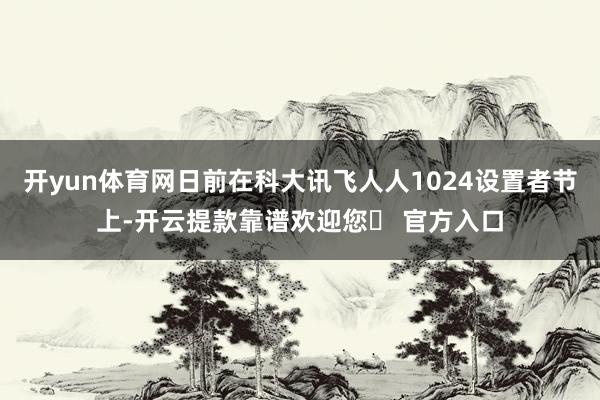 开yun体育网日前在科大讯飞人人1024设置者节上-开云提款靠谱欢迎您✅ 官方入口