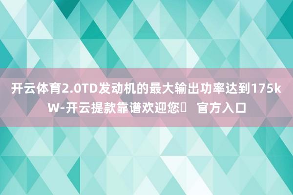 开云体育2.0TD发动机的最大输出功率达到175kW-开云提款靠谱欢迎您✅ 官方入口